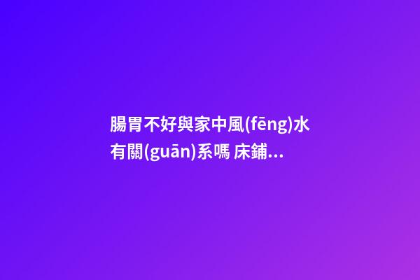 腸胃不好與家中風(fēng)水有關(guān)系嗎 床鋪位置最關(guān)鍵